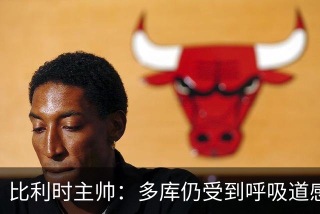 比利时主帅：多库仍受到呼吸道感染问题影响，不在最佳状态