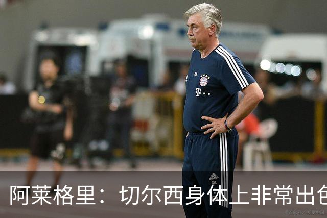 阿莱格里：切尔西身体上非常出色 连续失误伤信心